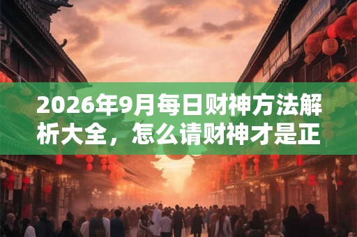 2026年9月每日财神方法解析大全，怎么请财神才是正确的？