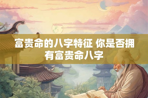 富贵命的八字特征 你是否拥有富贵命八字