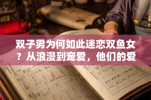 双子男为何如此迷恋双鱼女？从浪漫到宠爱，他们的爱情不寻常！