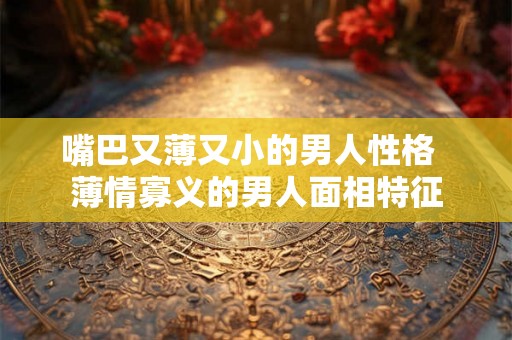嘴巴又薄又小的男人性格  薄情寡义的男人面相特征