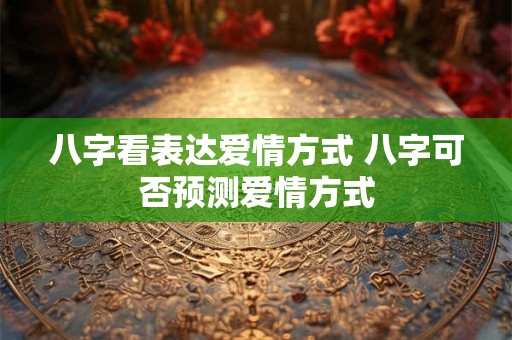 八字看表达爱情方式 八字可否预测爱情方式