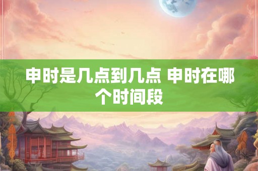 申时是几点到几点 申时在哪个时间段