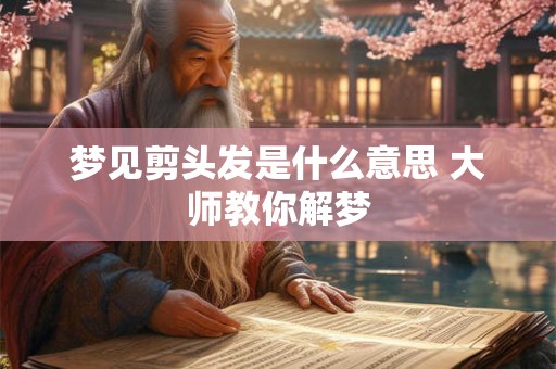 梦见剪头发是什么意思 大师教你解梦 梦见剪头发是什么意思 大师教你解梦