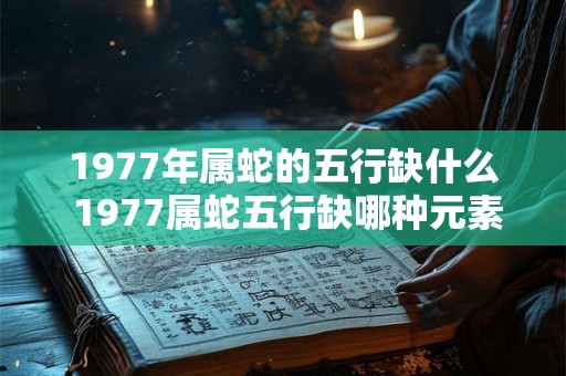 1977年属蛇的五行缺什么 1977属蛇五行缺哪种元素