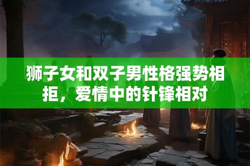 狮子女和双子男性格强势相拒，爱情中的针锋相对