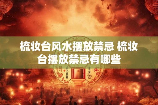 梳妆台风水摆放禁忌 梳妆台摆放禁忌有哪些