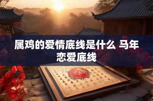 属鸡的爱情底线是什么 马年恋爱底线 属鸡的爱情底线是什么 马年恋爱底线
