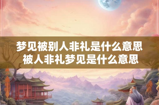 梦见被别人非礼是什么意思 被人非礼梦见是什么意思