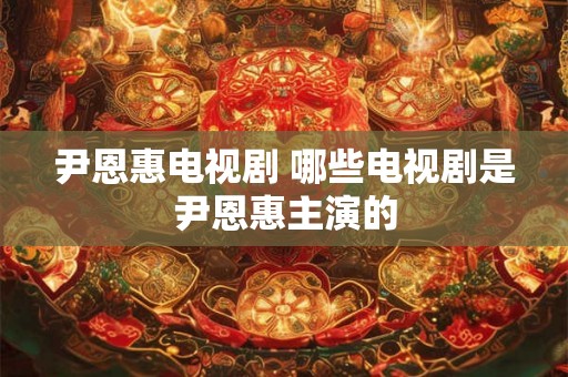 尹恩惠电视剧 哪些电视剧是尹恩惠主演的