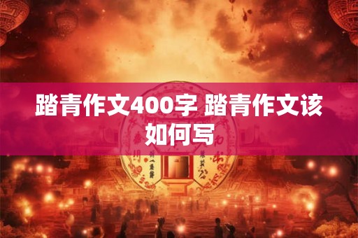 踏青作文400字 踏青作文该如何写 踏青作文400字 踏青作文该如何写