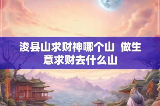 浚县山求财神哪个山  做生意求财去什么山