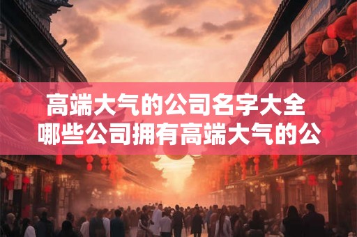 高端大气的公司名字大全 哪些公司拥有高端大气的公司名字