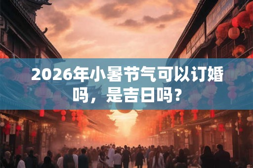 2026年小暑节气可以订婚吗，是吉日吗？
