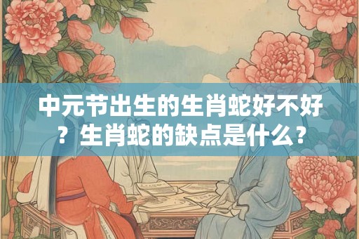 中元节出生的生肖蛇好不好？生肖蛇的缺点是什么？