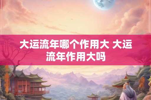 大运流年哪个作用大 大运流年作用大吗 大运流年哪个作用大 大运流年作用大吗