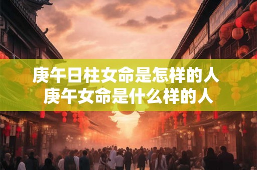 庚午日柱女命是怎样的人 庚午女命是什么样的人