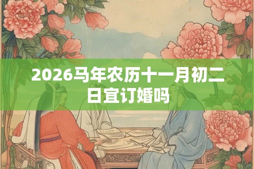 2026马年农历十一月初二日宜订婚吗 2026马年农历十一月初二日宜订婚吗