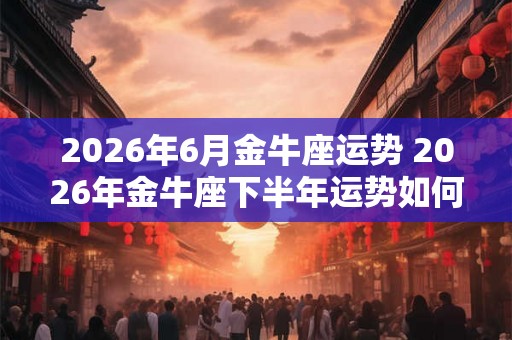 2026年6月金牛座运势 2026年金牛座下半年运势如何