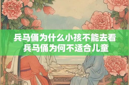 兵马俑为什么小孩不能去看 兵马俑为何不适合儿童