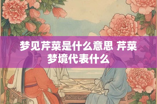 梦见芹菜是什么意思 芹菜梦境代表什么 梦见芹菜是什么意思 芹菜梦境代表什么