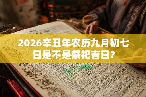 2026辛丑年农历九月初七日是不是祭祀吉日？