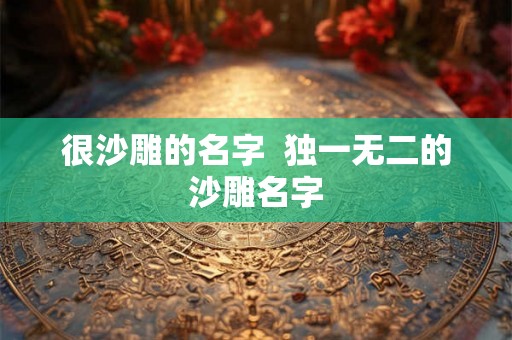 很沙雕的名字  独一无二的沙雕名字