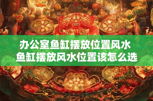 办公室鱼缸摆放位置风水 鱼缸摆放风水位置该怎么选