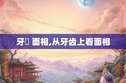 牙齒 面相,从牙齿上看面相