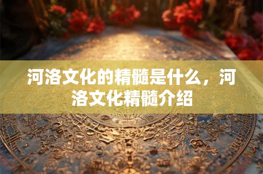 河洛文化的精髓是什么,河洛文化精髓介绍 河洛文化的精髓是什么,河洛文化精髓介绍