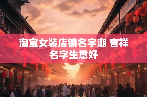 淘宝女装店铺名字潮 吉祥名字生意好