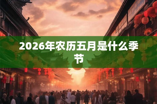 2026年农历五月是什么季节