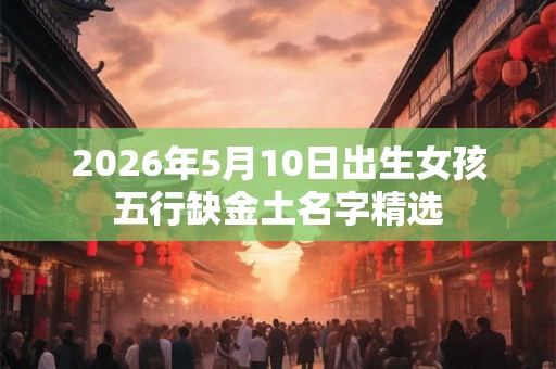 2026年5月10日出生女孩五行缺金土名字精选