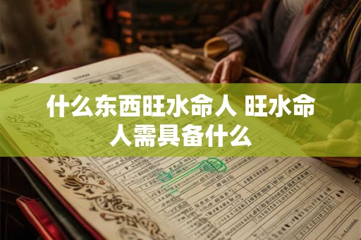 什么东西旺水命人 旺水命人需具备什么