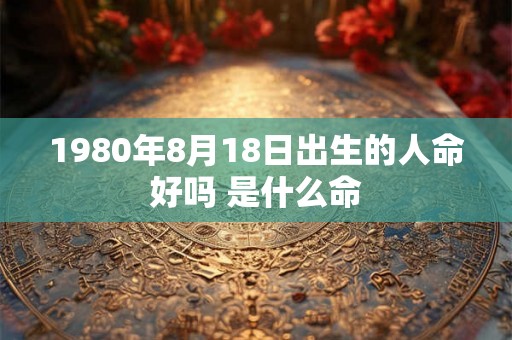1980年8月18日出生的人命好吗 是什么命