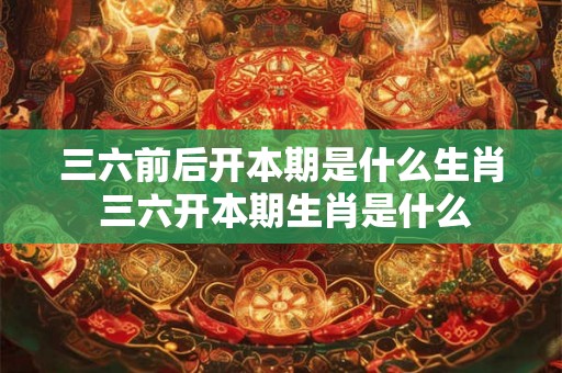 三六前后开本期是什么生肖 三六开本期生肖是什么