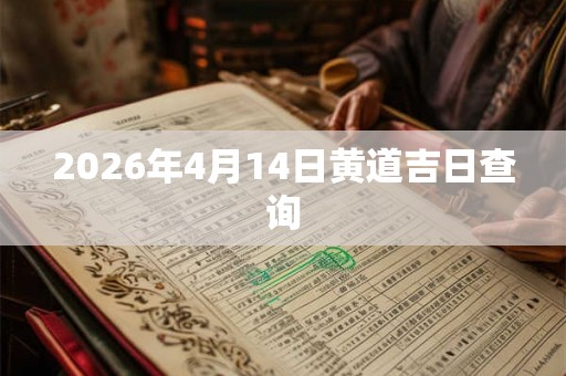 2026年4月14日黄道吉日查询 2026年4月14日黄道吉日查询
