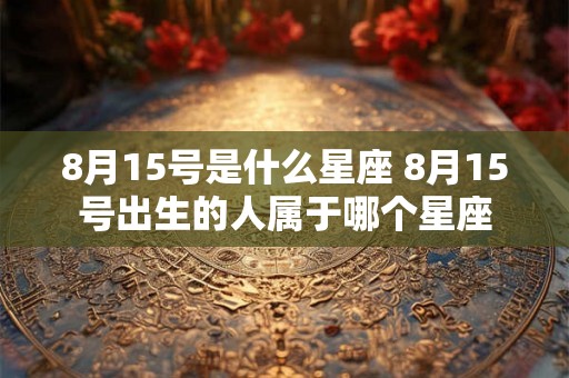 8月15号是什么星座 8月15号出生的人属于哪个星座