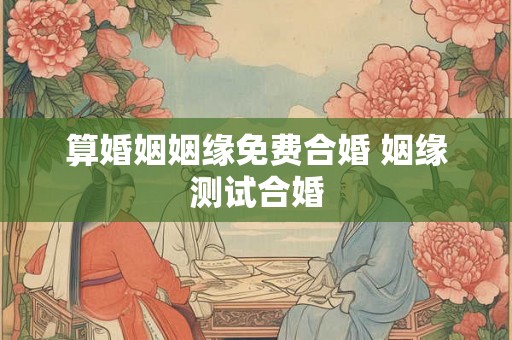 算婚姻姻缘免费合婚 姻缘测试合婚