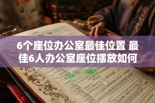 6个座位办公室最佳位置 最佳6人办公室座位摆放如何选择 6个座位办公室最佳位置 最佳6人办公室座位摆放如何选择