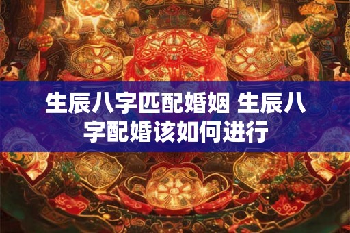 生辰八字匹配婚姻 生辰八字配婚该如何进行