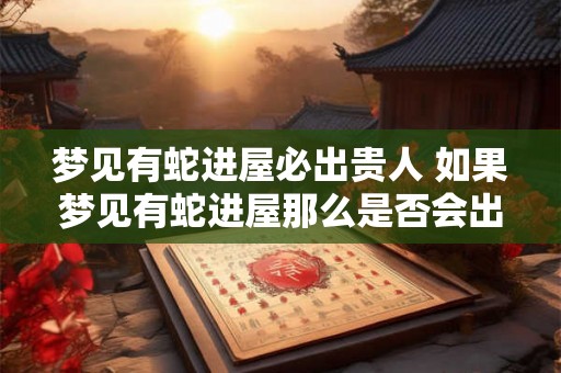 梦见有蛇进屋必出贵人 如果梦见有蛇进屋那么是否会出现贵人呢