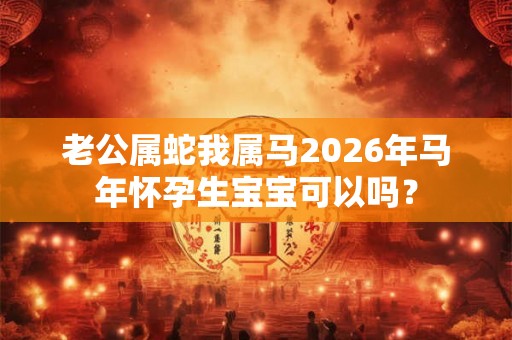 老公属蛇我属马2026年马年怀孕生宝宝可以吗？