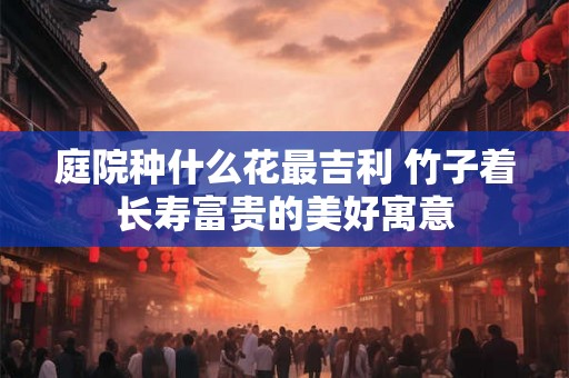 庭院种什么花最吉利 竹子着长寿富贵的美好寓意