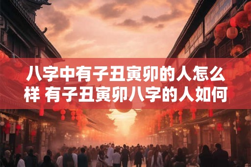 八字中有子丑寅卯的人怎么样 有子丑寅卯八字的人如何