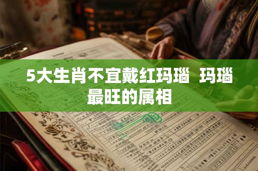 5大生肖不宜戴红玛瑙  玛瑙最旺的属相