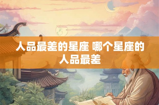 人品最差的星座 哪个星座的人品最差
