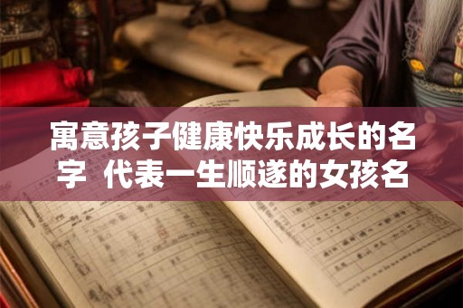 寓意孩子健康快乐成长的名字  代表一生顺遂的女孩名字