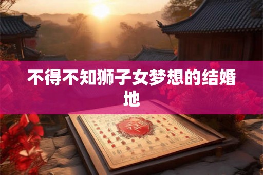 不得不知狮子女梦想的结婚地