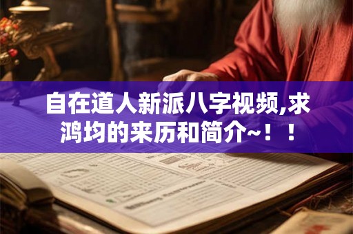 自在道人新派八字视频,求鸿均的来历和简介~！！