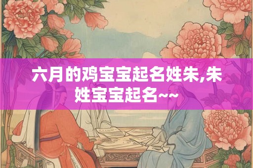 六月的鸡宝宝起名姓朱,朱姓宝宝起名~~